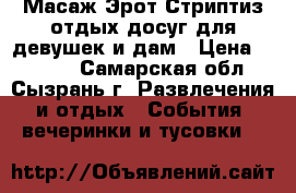  Масаж Эрот.Стриптиз отдых досуг,для девушек,и дам › Цена ­ 2 000 - Самарская обл., Сызрань г. Развлечения и отдых » События, вечеринки и тусовки   